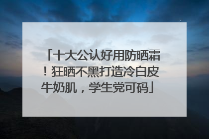 十大公认好用防晒霜！狂晒不黑打造冷白皮牛奶肌，学生党可码
