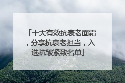 十大有效抗衰老面霜，分享抗衰老担当，入选抗皱紧致名单
