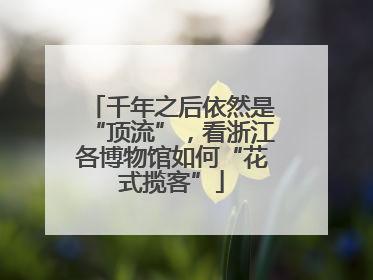 千年之后依然是“顶流”，看浙江各博物馆如何“花式揽客”