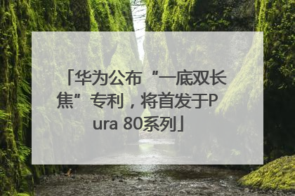 华为公布“一底双长焦”专利，将首发于Pura 80系列