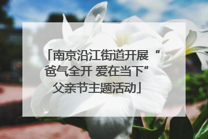 南京沿江街道开展“爸气全开 爱在当下”父亲节主题活动