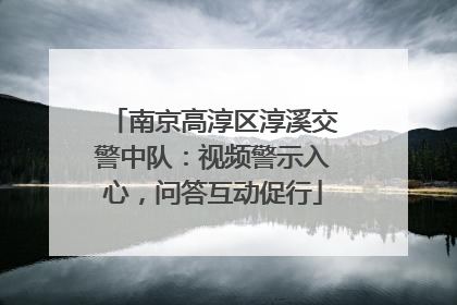 南京高淳区淳溪交警中队：视频警示入心，问答互动促行