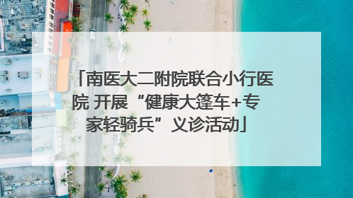 南医大二附院联合小行医院 开展“健康大篷车+专家轻骑兵”义诊活动