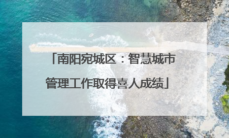 南阳宛城区：智慧城市管理工作取得喜人成绩