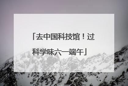 去中国科技馆！过科学味六一端午