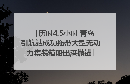 历时4.5小时 青岛引航站成功拖带大型无动力集装箱船出港抛锚