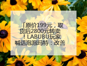 原价199元，取货后2800元转卖！LABUBU玩家喊话泡泡玛特：改善难买的现状