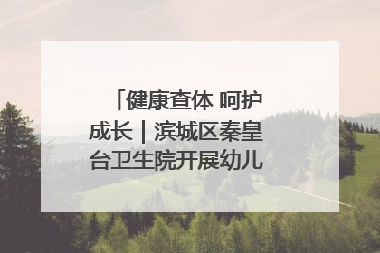 健康查体 呵护成长｜滨城区秦皇台卫生院开展幼儿园儿童健康体检