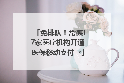 免排队！常德17家医疗机构开通医保移动支付→