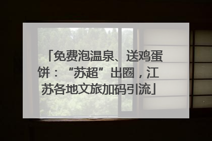免费泡温泉、送鸡蛋饼：“苏超”出圈，江苏各地文旅加码引流