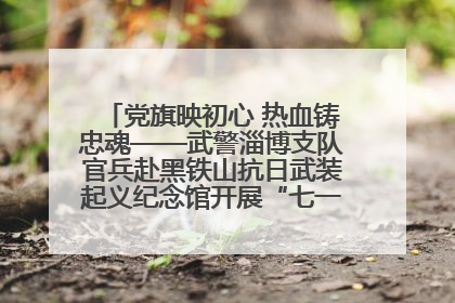 党旗映初心 热血铸忠魂——武警淄博支队官兵赴黑铁山抗日武装起义纪念馆开展“七一”主题党日活动