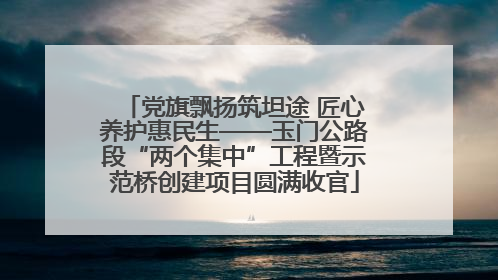 党旗飘扬筑坦途 匠心养护惠民生——玉门公路段“两个集中”工程暨示范桥创建项目圆满收官