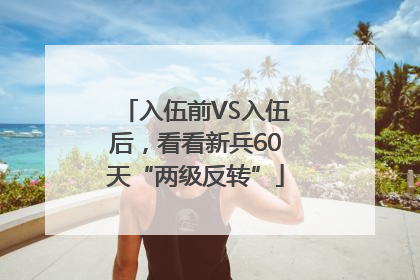 入伍前VS入伍后，看看新兵60天“两级反转”