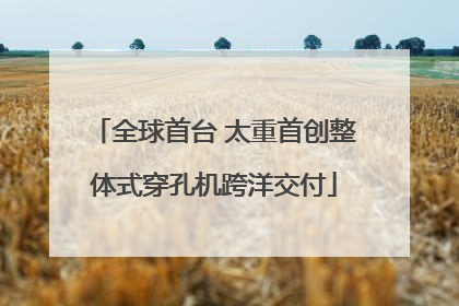 全球首台 太重首创整体式穿孔机跨洋交付