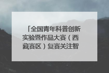 全国青年科普创新实验暨作品大赛（西藏赛区）复赛关注智慧环保等主题