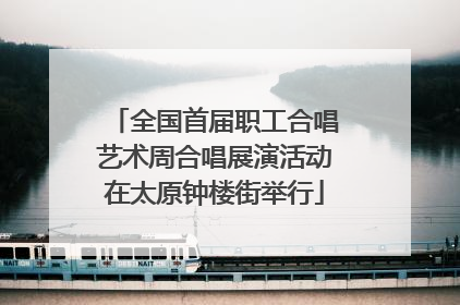 全国首届职工合唱艺术周合唱展演活动在太原钟楼街举行
