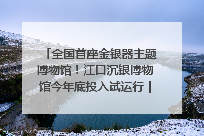 全国首座金银器主题博物馆！江口沉银博物馆今年底投入试运行｜万千气象看四川
