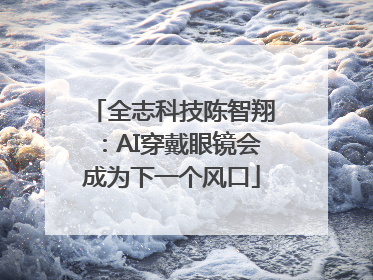 全志科技陈智翔：AI穿戴眼镜会成为下一个风口