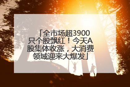 全市场超3900只个股飘红！今天A股集体收涨，大消费领域迎来大爆发
