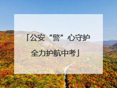 公安“警”心守护 全力护航中考