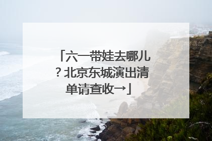 六一带娃去哪儿？北京东城演出清单请查收→