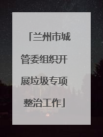 兰州市城管委组织开展垃圾专项整治工作