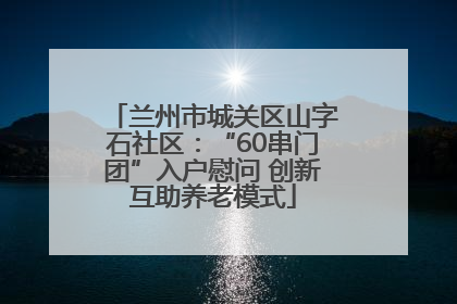 兰州市城关区山字石社区：“60串门团”入户慰问 创新互助养老模式