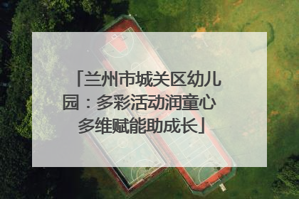 兰州市城关区幼儿园：多彩活动润童心 多维赋能助成长