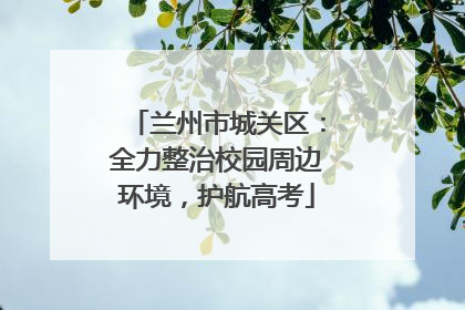 兰州市城关区：全力整治校园周边环境，护航高考