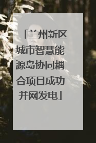 兰州新区城市智慧能源岛协同耦合项目成功并网发电