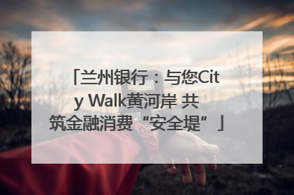 兰州银行：与您City Walk黄河岸 共筑金融消费“安全堤”
