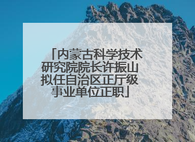 内蒙古科学技术研究院院长许振山拟任自治区正厅级事业单位正职