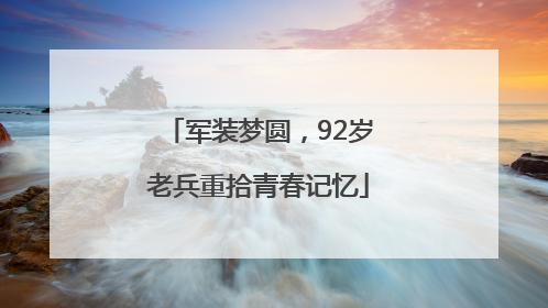 军装梦圆，92岁老兵重拾青春记忆