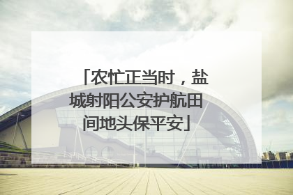 农忙正当时，盐城射阳公安护航田间地头保平安