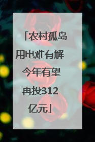 农村孤岛用电难有解 今年有望再投312亿元