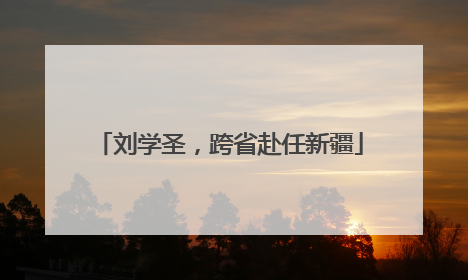 刘学圣，跨省赴任新疆