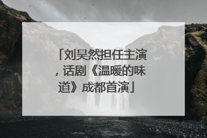 刘昊然担任主演，话剧《温暖的味道》成都首演