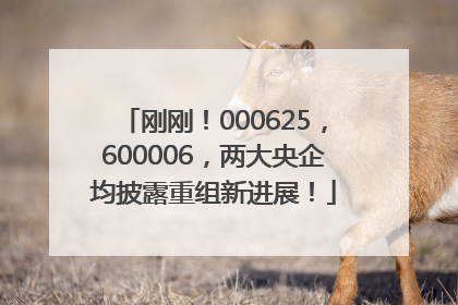 刚刚！000625，600006，两大央企均披露重组新进展！