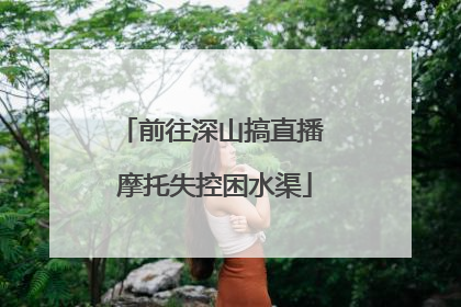 前往深山搞直播 摩托失控困水渠