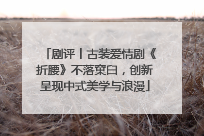 剧评丨古装爱情剧《折腰》不落窠臼，创新呈现中式美学与浪漫