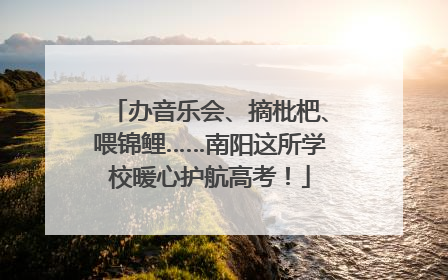 办音乐会、摘枇杷、喂锦鲤……南阳这所学校暖心护航高考！