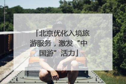 北京优化入境旅游服务，激发“中国游”活力