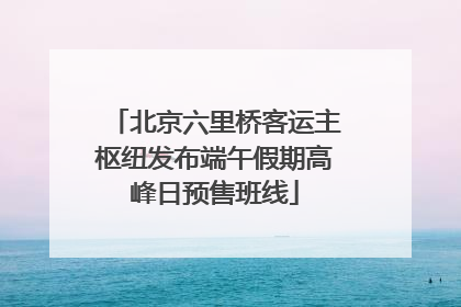 北京六里桥客运主枢纽发布端午假期高峰日预售班线