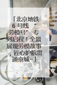 北京地铁 6 号线 “劳模号” 专列启程！全景展现劳模故事，匠心护航贯通京城~