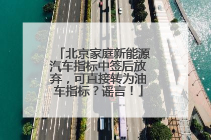 北京家庭新能源汽车指标中签后放弃，可直接转为油车指标？谣言！