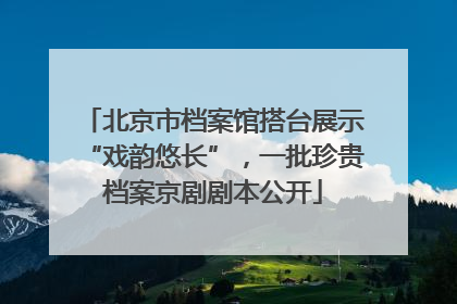 北京市档案馆搭台展示“戏韵悠长”，一批珍贵档案京剧剧本公开
