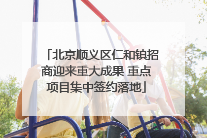 北京顺义区仁和镇招商迎来重大成果 重点项目集中签约落地