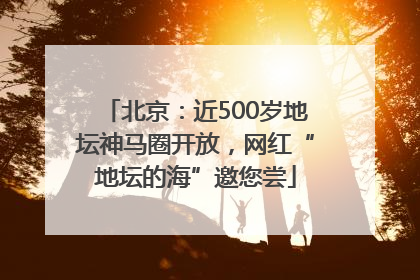 北京：近500岁地坛神马圈开放，网红“地坛的海”邀您尝
