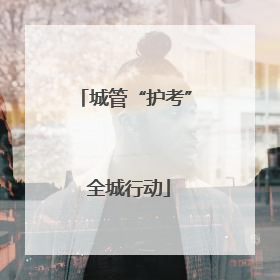 城管“护考” 全城行动