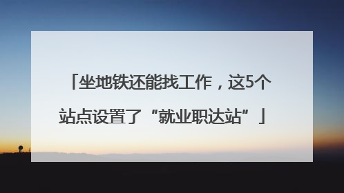 坐地铁还能找工作，这5个站点设置了“就业职达站”